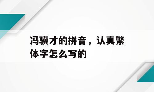 冯骥才的拼音，认真繁体字怎么写的
