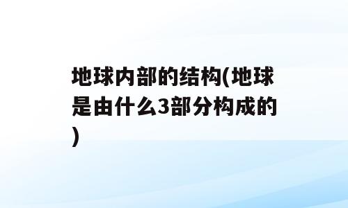 地球内部的结构(地球是由什么3部分构成的)