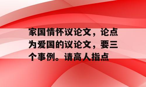家国情怀议论文，论点为爱国的议论文，要三个事例。请高人指点