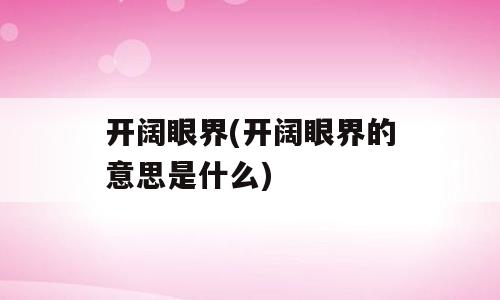 开阔眼界(开阔眼界的意思是什么)