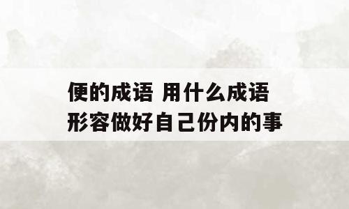 便的成语 用什么成语形容做好自己份内的事