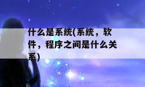 什么是系统(系统，软件，程序之间是什么关系)