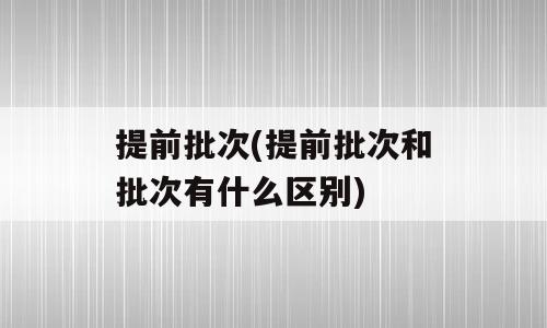 提前批次(提前批次和批次有什么区别)