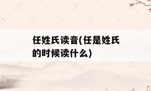 任姓氏读音(任是姓氏的时候读什么)