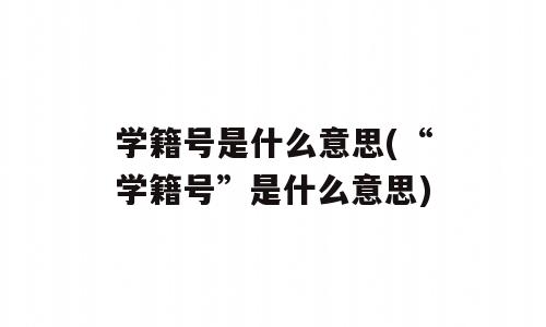 学籍号是什么意思(“学籍号”是什么意思)