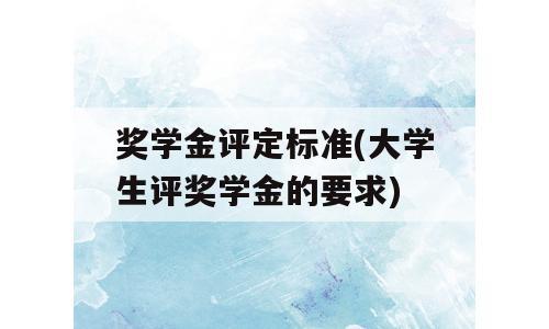 奖学金评定标准(大学生评奖学金的要求)