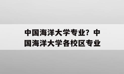 中国海洋大学专业？中国海洋大学各校区专业
