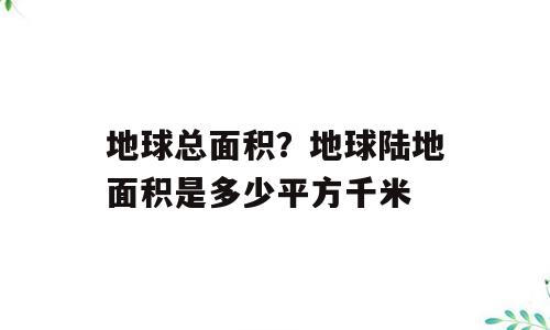 地球总面积？地球陆地面积是多少平方千米