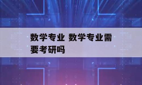 数学专业 数学专业需要考研吗