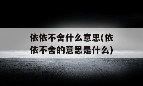 依依不舍什么意思(依依不舍的意思是什么)