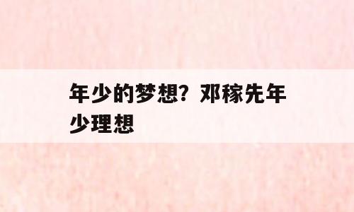 年少的梦想？邓稼先年少理想