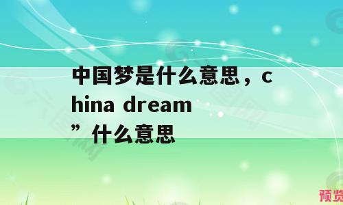 中国梦是什么意思，china dream”什么意思