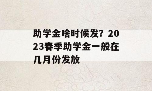 助学金啥时候发？2023春季助学金一般在几月份发放
