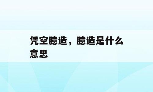 凭空臆造，臆造是什么意思