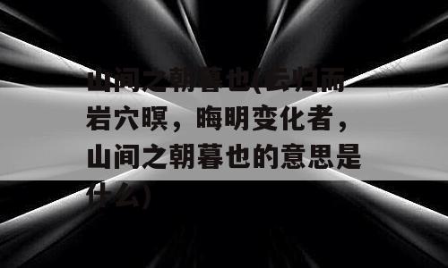 山间之朝暮也(云归而岩穴暝，晦明变化者，山间之朝暮也的意思是什么)