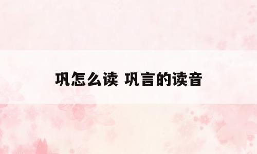 巩怎么读 巩言的读音