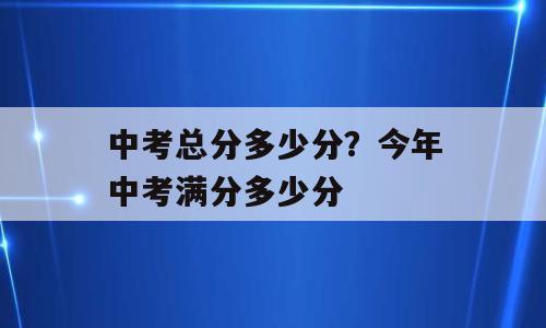 中考总分多少分？今年中考满分多少分