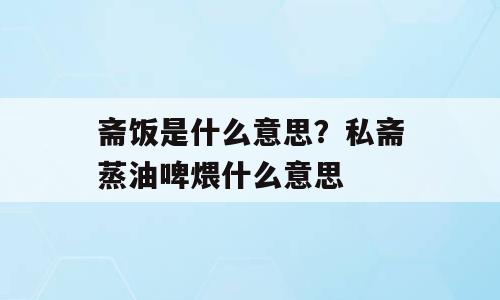 斋饭是什么意思？私斋蒸油啤煨什么意思