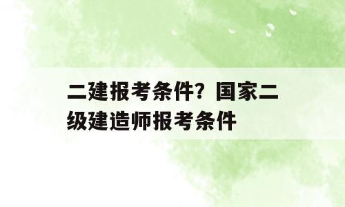 二建报考条件？国家二级建造师报考条件