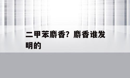 二甲苯麝香？麝香谁发明的