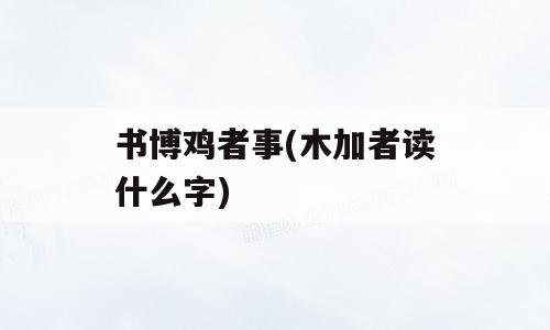 书博鸡者事(木加者读什么字)