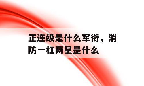 正连级是什么军衔，消防一杠两星是什么