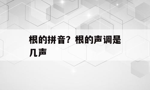 根的拼音？根的声调是几声