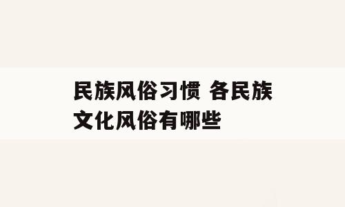 民族风俗习惯 各民族文化风俗有哪些