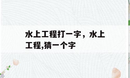 水上工程打一字，水上工程,猜一个字
