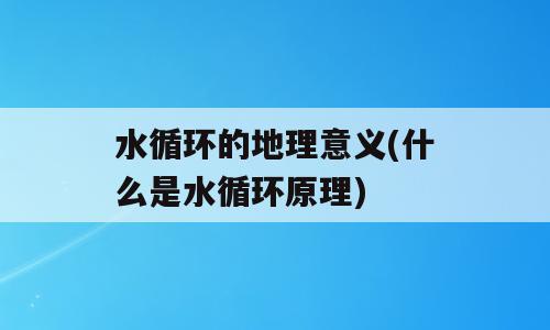 水循环的地理意义(什么是水循环原理)