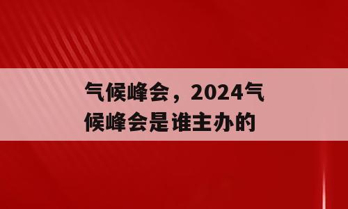 气候峰会，2024气候峰会是谁主办的