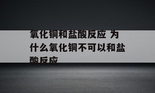 氧化铜和盐酸反应 为什么氧化铜不可以和盐酸反应