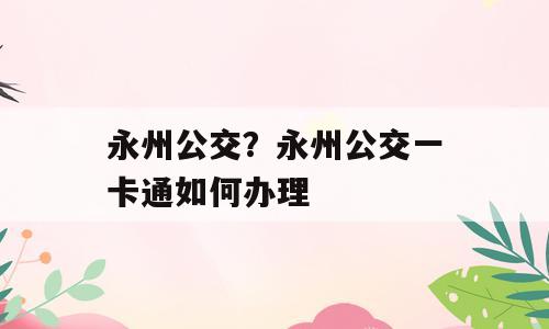 永州公交？永州公交一卡通如何办理