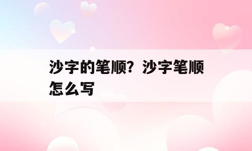 沙字的笔顺？沙字笔顺怎么写