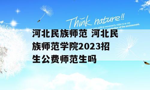 河北民族师范 河北民族师范学院2023招生公费师范生吗