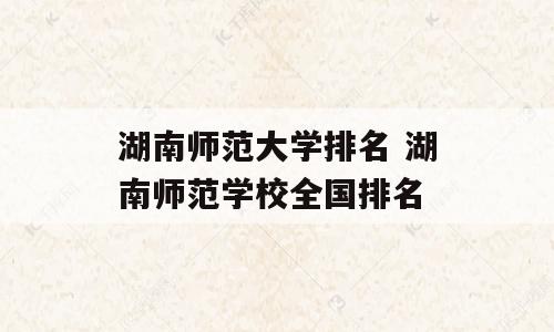 湖南师范大学排名 湖南师范学校全国排名