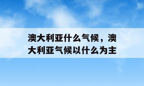 澳大利亚什么气候，澳大利亚气候以什么为主