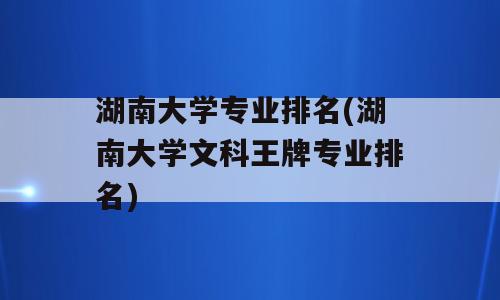 湖南大学专业排名(湖南大学文科王牌专业排名)