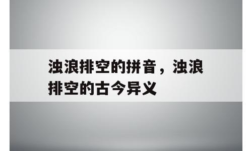 浊浪排空的拼音，浊浪排空的古今异义