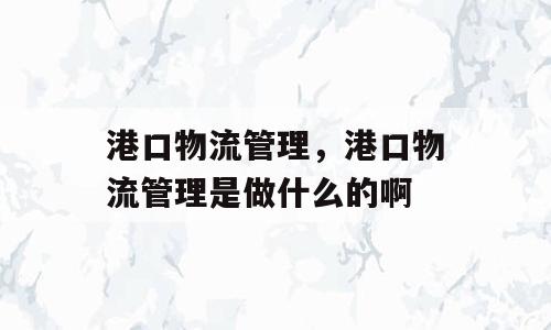 港口物流管理，港口物流管理是做什么的啊