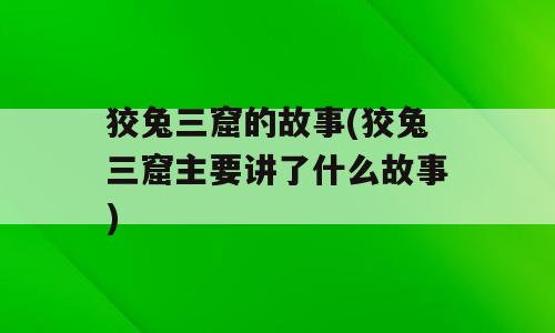 狡兔三窟的故事(狡兔三窟主要讲了什么故事)