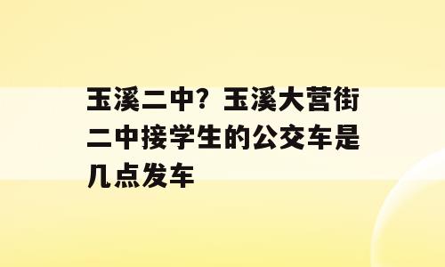 玉溪二中？玉溪大营街二中接学生的公交车是几点发车