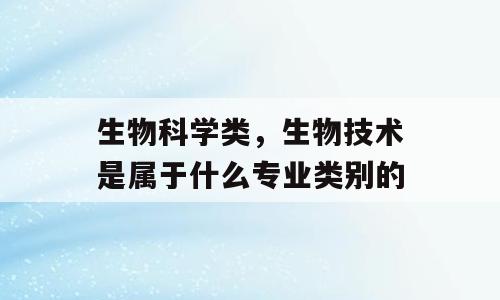 生物科学类，生物技术是属于什么专业类别的