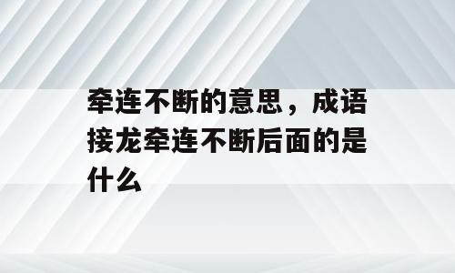 牵连不断的意思，成语接龙牵连不断后面的是什么