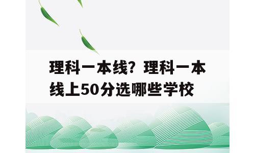 理科一本线？理科一本线上50分选哪些学校