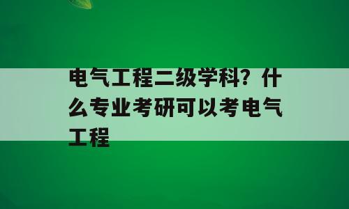 电气工程二级学科？什么专业考研可以考电气工程