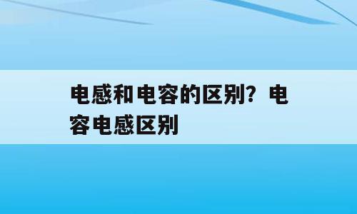 电感和电容的区别？电容电感区别