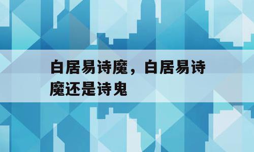 白居易诗魔，白居易诗魔还是诗鬼