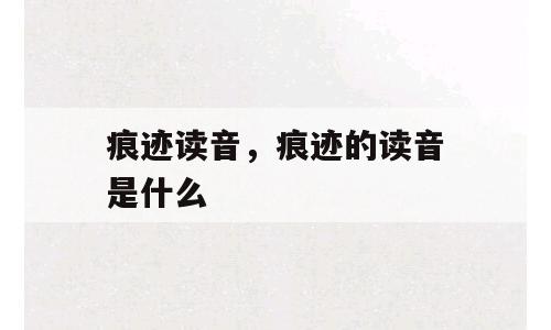 痕迹读音，痕迹的读音是什么