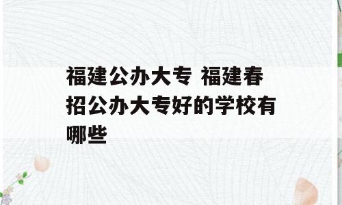 福建公办大专 福建春招公办大专好的学校有哪些